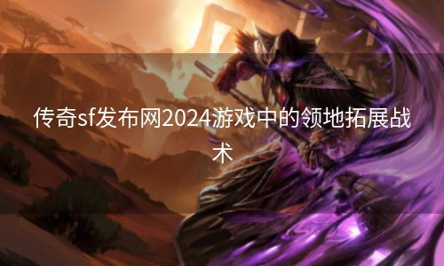 传奇sf发布网2024游戏中的领地拓展战术