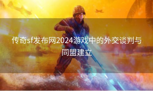 传奇sf发布网2024游戏中的外交谈判与同盟建立