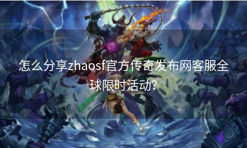 怎么分享zhaosf官方传奇发布网客服全球限时活动？