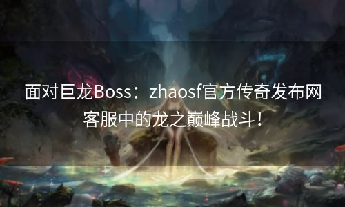 面对巨龙Boss：zhaosf官方传奇发布网客服中的龙之巅峰战斗！