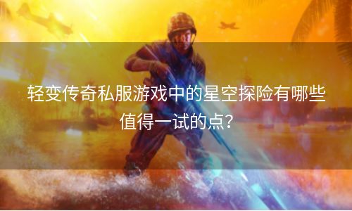 轻变传奇私服游戏中的星空探险有哪些值得一试的点？