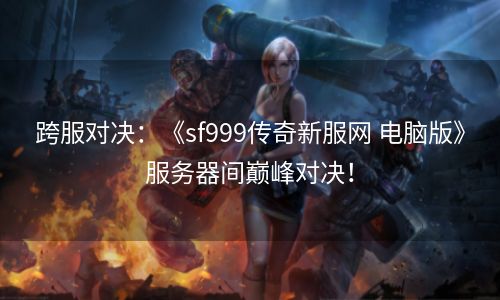 跨服对决：《sf999传奇新服网 电脑版》服务器间巅峰对决！