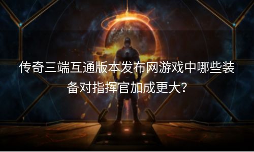 传奇三端互通版本发布网游戏中哪些装备对指挥官加成更大？