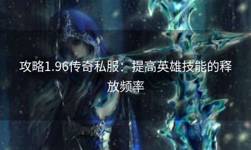 攻略1.96传奇私服：提高英雄技能的释放频率