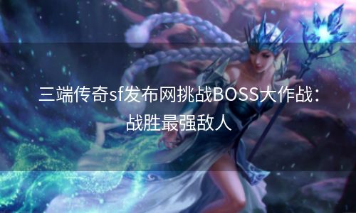 三端传奇sf发布网挑战BOSS大作战：战胜最强敌人