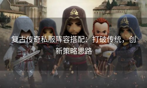 复古传奇私服阵容搭配：打破传统，创新策略思路