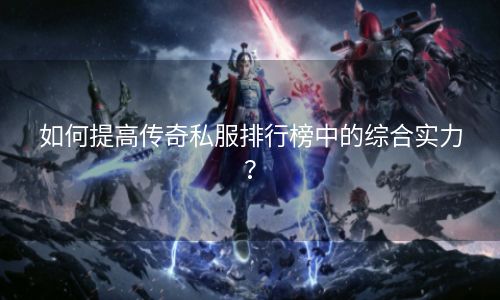 如何提高传奇私服排行榜中的综合实力？