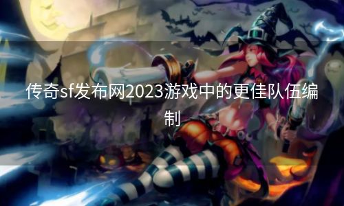 传奇sf发布网2023游戏中的更佳队伍编制