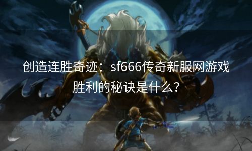 创造连胜奇迹：sf666传奇新服网游戏胜利的秘诀是什么？