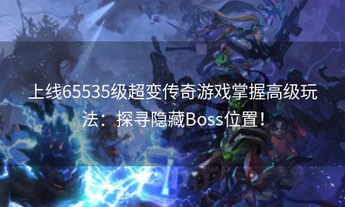 上线65535级超变传奇游戏掌握高级玩法：探寻隐藏Boss位置！