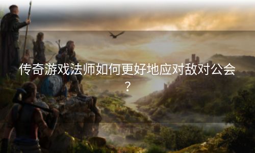 传奇游戏法师如何更好地应对敌对公会？