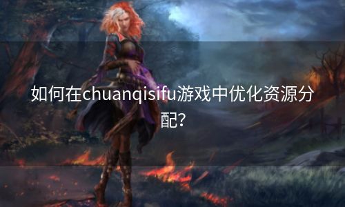 如何在chuanqisifu游戏中优化资源分配？