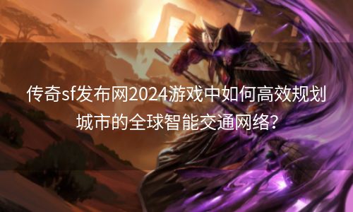 传奇sf发布网2024游戏中如何高效规划城市的全球智能交通网络？