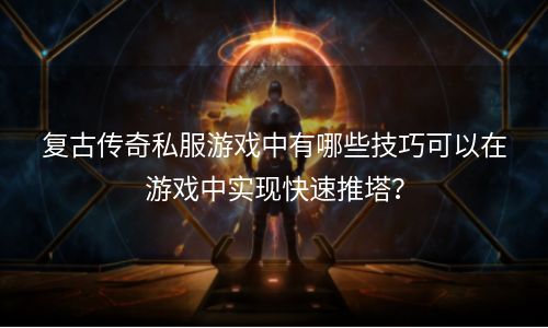 复古传奇私服游戏中有哪些技巧可以在游戏中实现快速推塔？