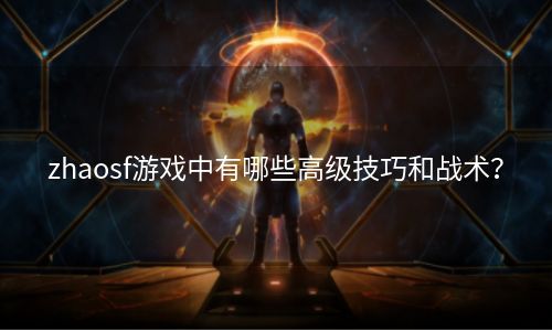 zhaosf游戏中有哪些高级技巧和战术？