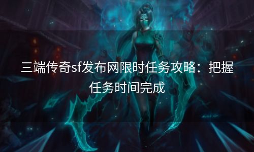 三端传奇sf发布网限时任务攻略：把握任务时间完成