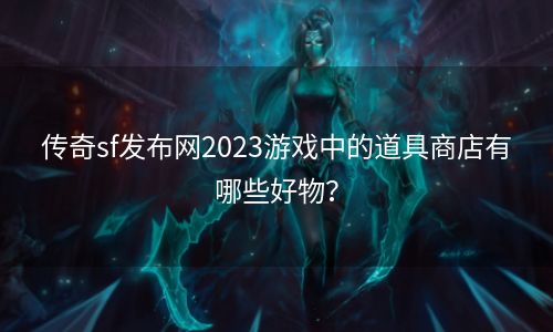 传奇sf发布网2023游戏中的道具商店有哪些好物？