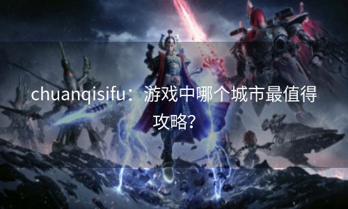 chuanqisifu：游戏中哪个城市最值得攻略？