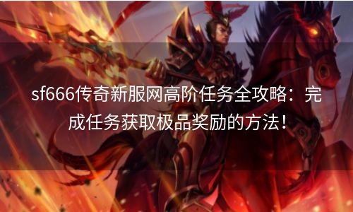 sf666传奇新服网高阶任务全攻略：完成任务获取极品奖励的方法！