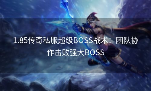 1.85传奇私服超级BOSS战术：团队协作击败强大BOSS