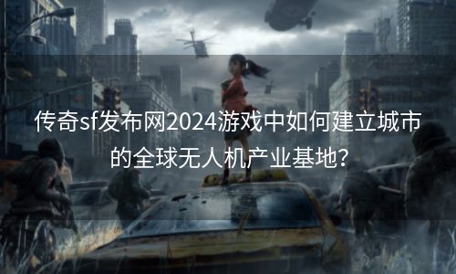 传奇sf发布网2024游戏中如何建立城市的全球无人机产业基地？