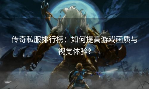 传奇私服排行榜：如何提高游戏画质与视觉体验？