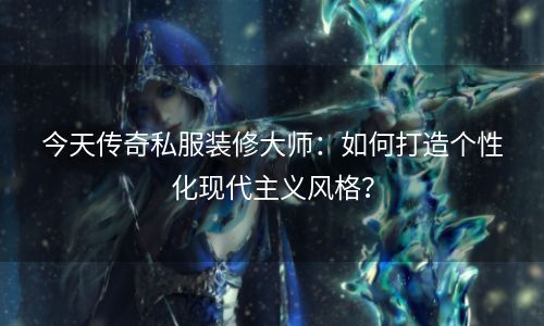 今天传奇私服装修大师：如何打造个性化现代主义风格？