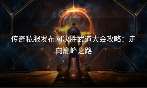 传奇私服发布网决胜武道大会攻略：走向巅峰之路