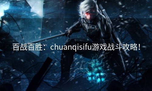 百战百胜：chuanqisifu游戏战斗攻略！