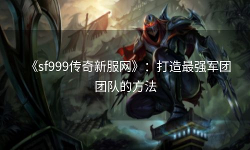 《sf999传奇新服网》：打造最强军团团队的方法