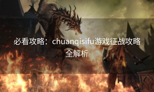 必看攻略：chuanqisifu游戏征战攻略全解析