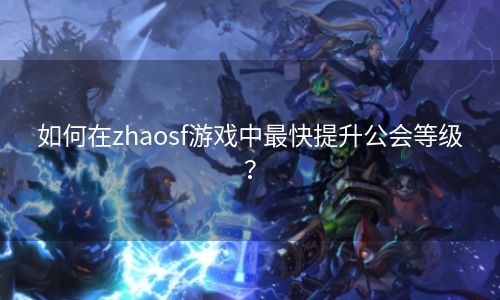 如何在zhaosf游戏中最快提升公会等级？