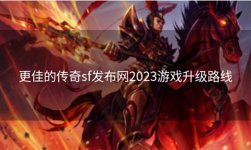 更佳的传奇sf发布网2023游戏升级路线