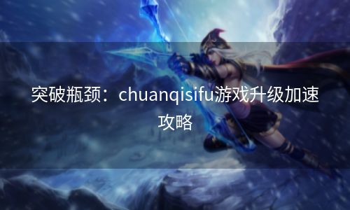 突破瓶颈：chuanqisifu游戏升级加速攻略