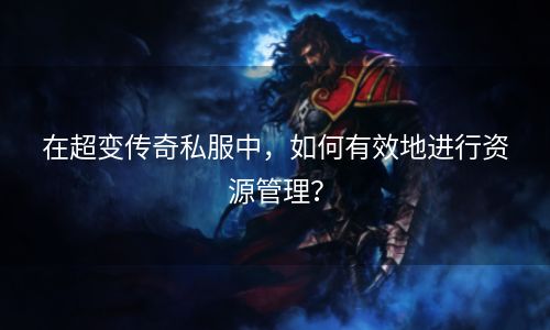 在超变传奇私服中，如何有效地进行资源管理？