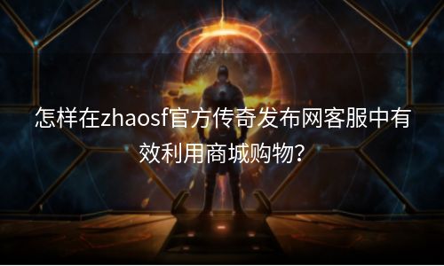 怎样在zhaosf官方传奇发布网客服中有效利用商城购物？