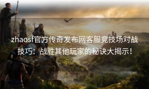 zhaosf官方传奇发布网客服竞技场对战技巧：战胜其他玩家的秘诀大揭示！