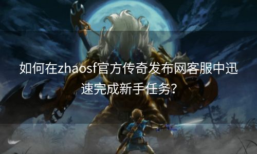 如何在zhaosf官方传奇发布网客服中迅速完成新手任务？