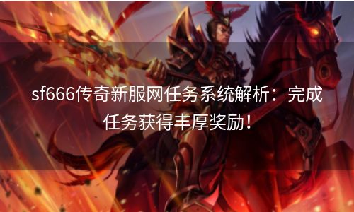 sf666传奇新服网任务系统解析：完成任务获得丰厚奖励！