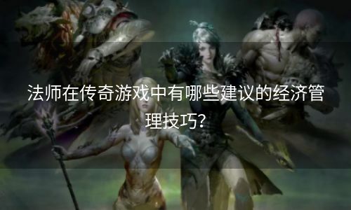 法师在传奇游戏中有哪些建议的经济管理技巧？