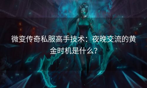 微变传奇私服高手技术：夜晚交流的黄金时机是什么？