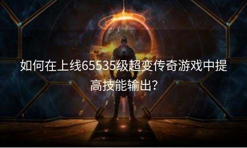 如何在上线65535级超变传奇游戏中提高技能输出？