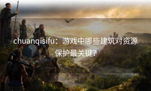 chuanqisifu：游戏中哪些建筑对资源保护最关键？