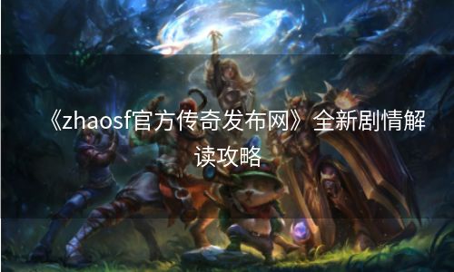 《zhaosf官方传奇发布网》全新剧情解读攻略