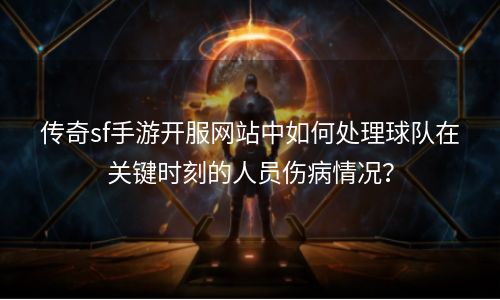 传奇sf手游开服网站中如何处理球队在关键时刻的人员伤病情况？