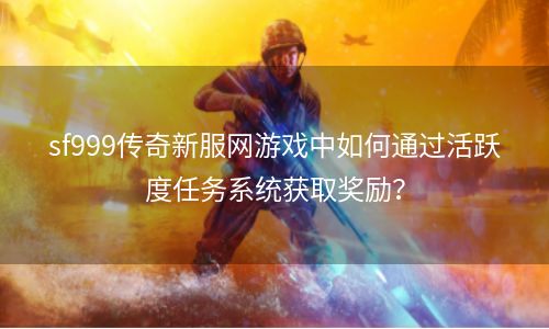 sf999传奇新服网游戏中如何通过活跃度任务系统获取奖励？