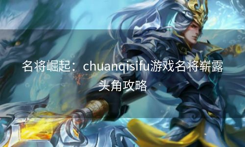 名将崛起：chuanqisifu游戏名将崭露头角攻略