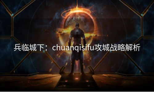 兵临城下：chuanqisifu攻城战略解析