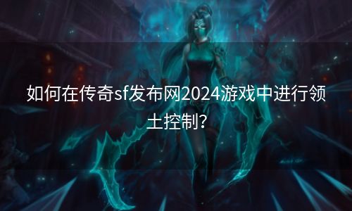 如何在传奇sf发布网2024游戏中进行领土控制？