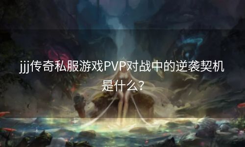 jjj传奇私服游戏PVP对战中的逆袭契机是什么？